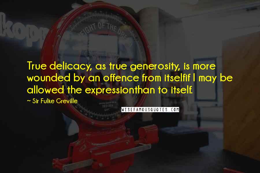 Sir Fulke Greville Quotes: True delicacy, as true generosity, is more wounded by an offence from itselfif I may be allowed the expressionthan to itself.