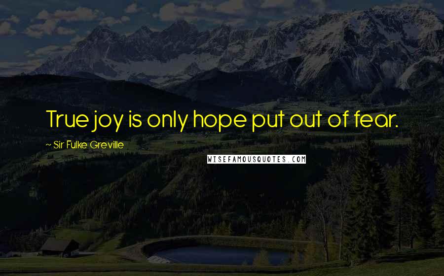 Sir Fulke Greville Quotes: True joy is only hope put out of fear.