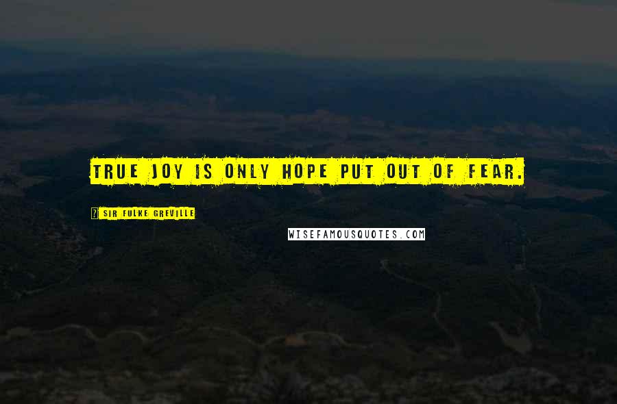 Sir Fulke Greville Quotes: True joy is only hope put out of fear.