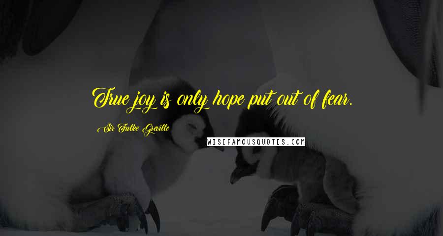 Sir Fulke Greville Quotes: True joy is only hope put out of fear.