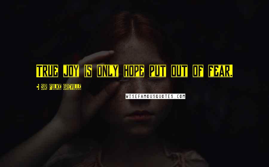 Sir Fulke Greville Quotes: True joy is only hope put out of fear.