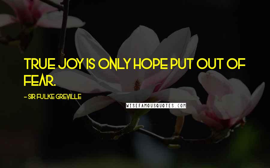 Sir Fulke Greville Quotes: True joy is only hope put out of fear.