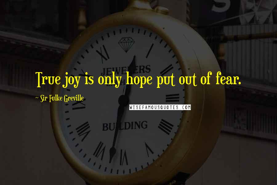 Sir Fulke Greville Quotes: True joy is only hope put out of fear.