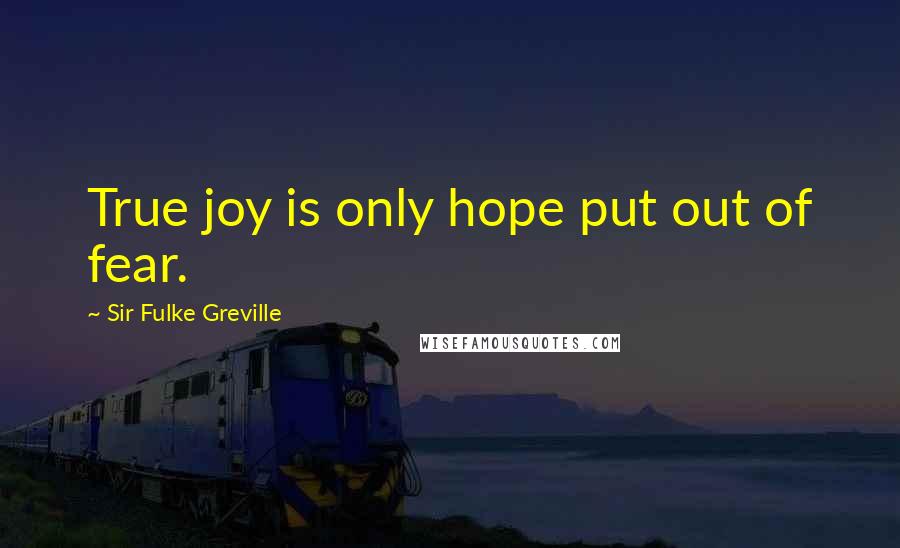 Sir Fulke Greville Quotes: True joy is only hope put out of fear.