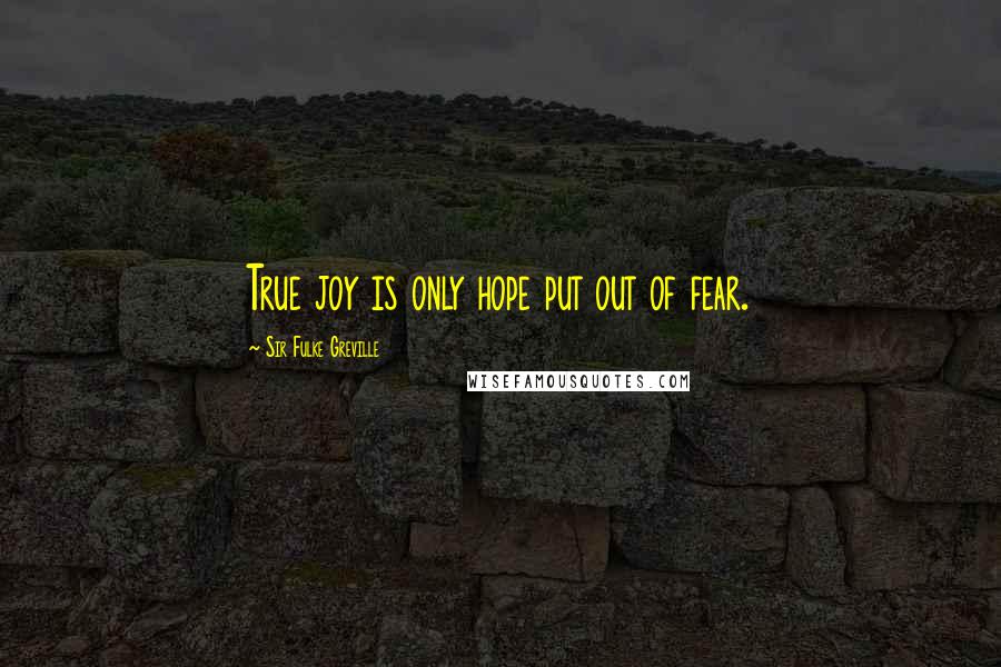 Sir Fulke Greville Quotes: True joy is only hope put out of fear.