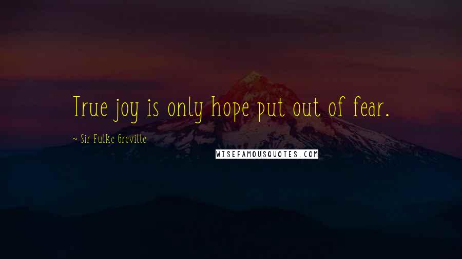 Sir Fulke Greville Quotes: True joy is only hope put out of fear.