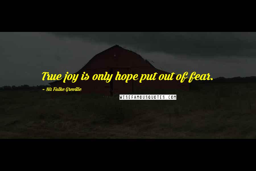 Sir Fulke Greville Quotes: True joy is only hope put out of fear.