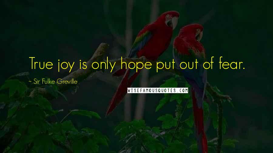 Sir Fulke Greville Quotes: True joy is only hope put out of fear.