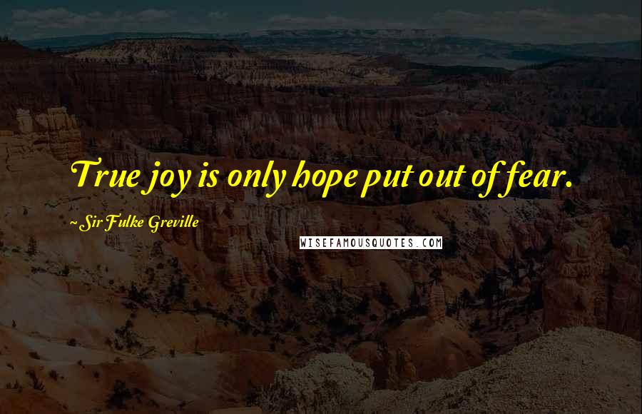 Sir Fulke Greville Quotes: True joy is only hope put out of fear.