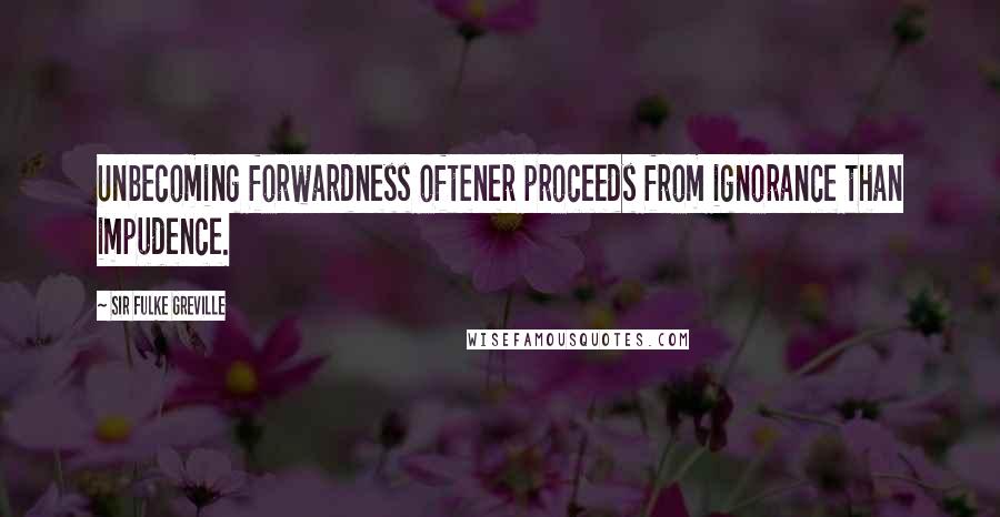 Sir Fulke Greville Quotes: Unbecoming forwardness oftener proceeds from ignorance than impudence.