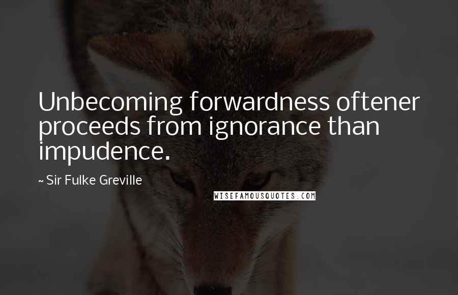 Sir Fulke Greville Quotes: Unbecoming forwardness oftener proceeds from ignorance than impudence.