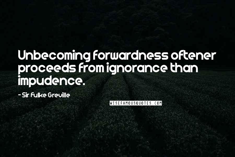 Sir Fulke Greville Quotes: Unbecoming forwardness oftener proceeds from ignorance than impudence.