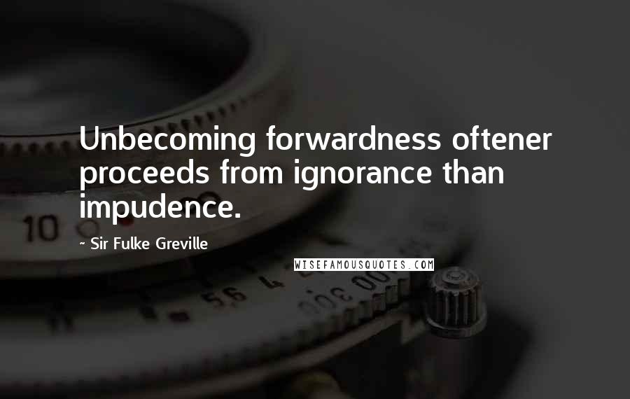 Sir Fulke Greville Quotes: Unbecoming forwardness oftener proceeds from ignorance than impudence.