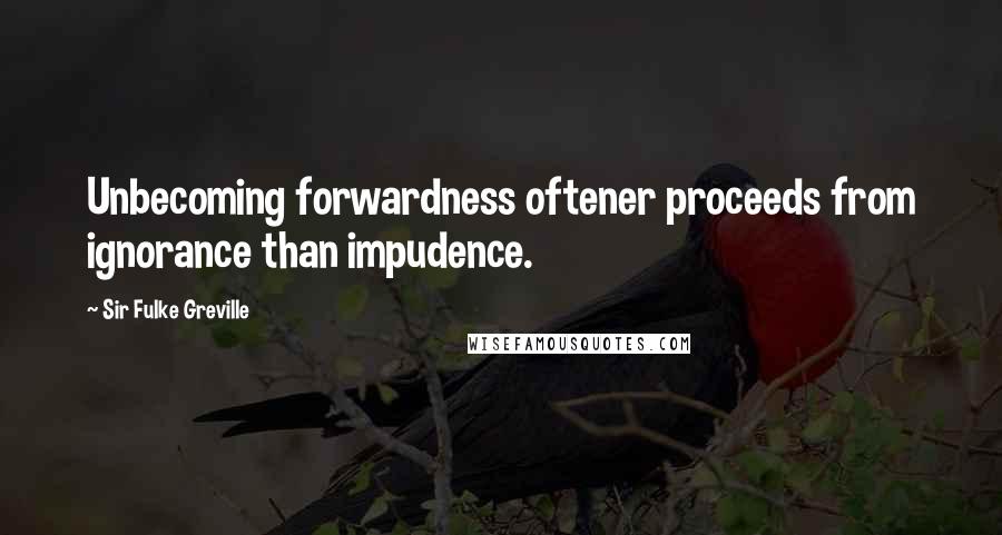 Sir Fulke Greville Quotes: Unbecoming forwardness oftener proceeds from ignorance than impudence.