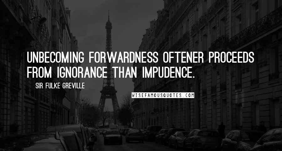 Sir Fulke Greville Quotes: Unbecoming forwardness oftener proceeds from ignorance than impudence.