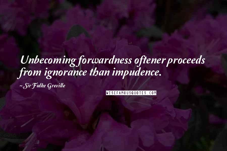 Sir Fulke Greville Quotes: Unbecoming forwardness oftener proceeds from ignorance than impudence.