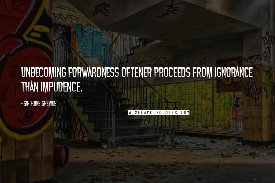 Sir Fulke Greville Quotes: Unbecoming forwardness oftener proceeds from ignorance than impudence.