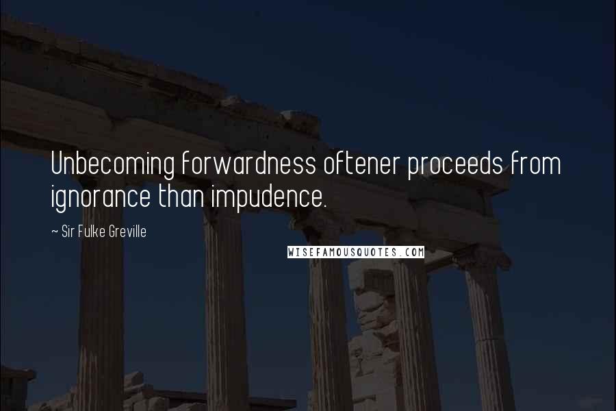 Sir Fulke Greville Quotes: Unbecoming forwardness oftener proceeds from ignorance than impudence.