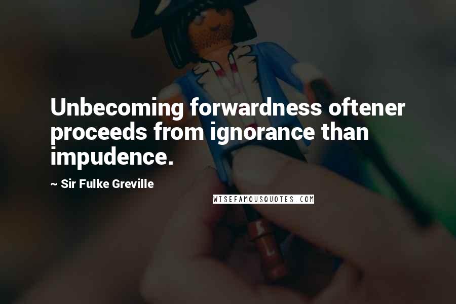 Sir Fulke Greville Quotes: Unbecoming forwardness oftener proceeds from ignorance than impudence.