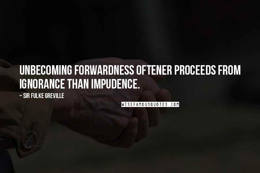 Sir Fulke Greville Quotes: Unbecoming forwardness oftener proceeds from ignorance than impudence.