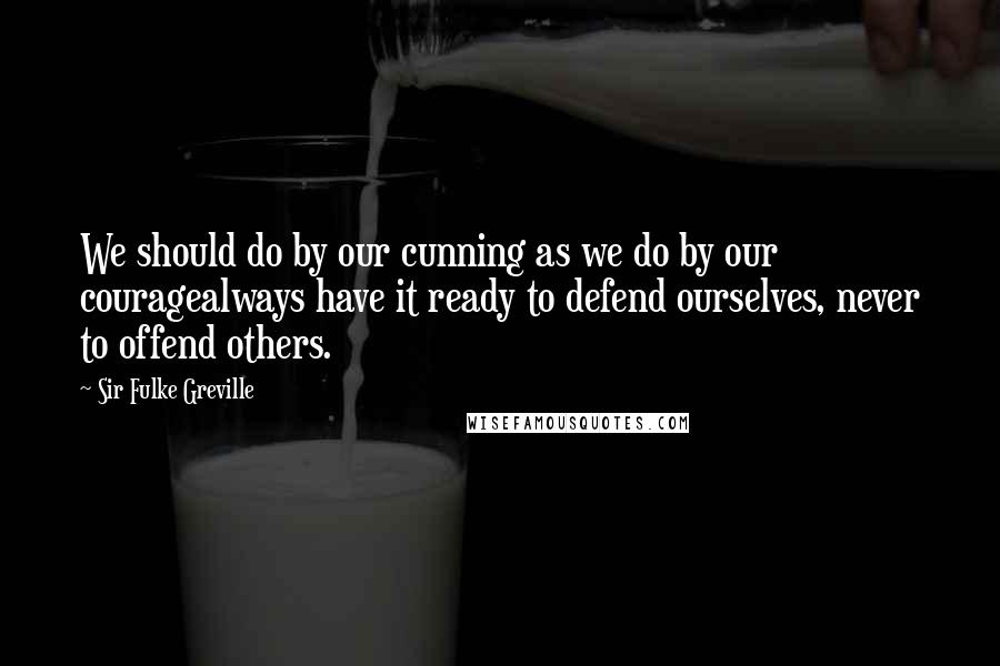Sir Fulke Greville Quotes: We should do by our cunning as we do by our couragealways have it ready to defend ourselves, never to offend others.
