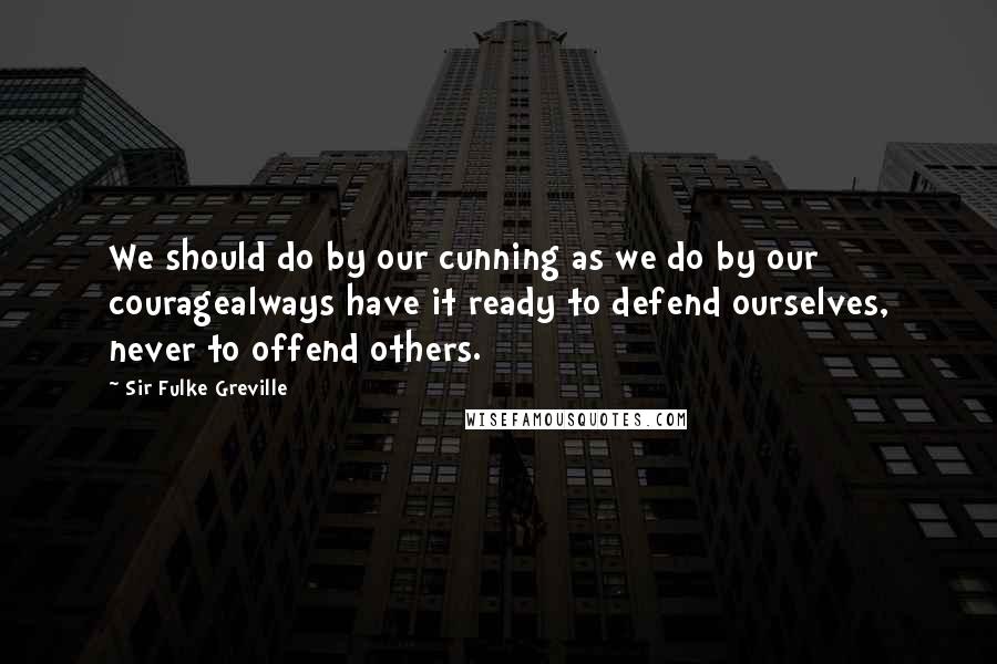 Sir Fulke Greville Quotes: We should do by our cunning as we do by our couragealways have it ready to defend ourselves, never to offend others.