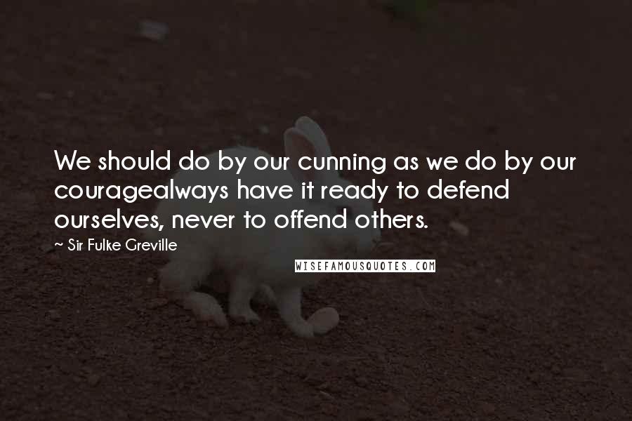 Sir Fulke Greville Quotes: We should do by our cunning as we do by our couragealways have it ready to defend ourselves, never to offend others.