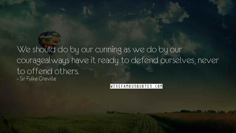 Sir Fulke Greville Quotes: We should do by our cunning as we do by our couragealways have it ready to defend ourselves, never to offend others.