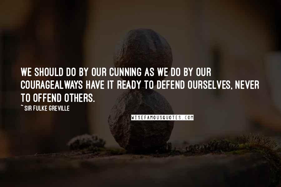 Sir Fulke Greville Quotes: We should do by our cunning as we do by our couragealways have it ready to defend ourselves, never to offend others.