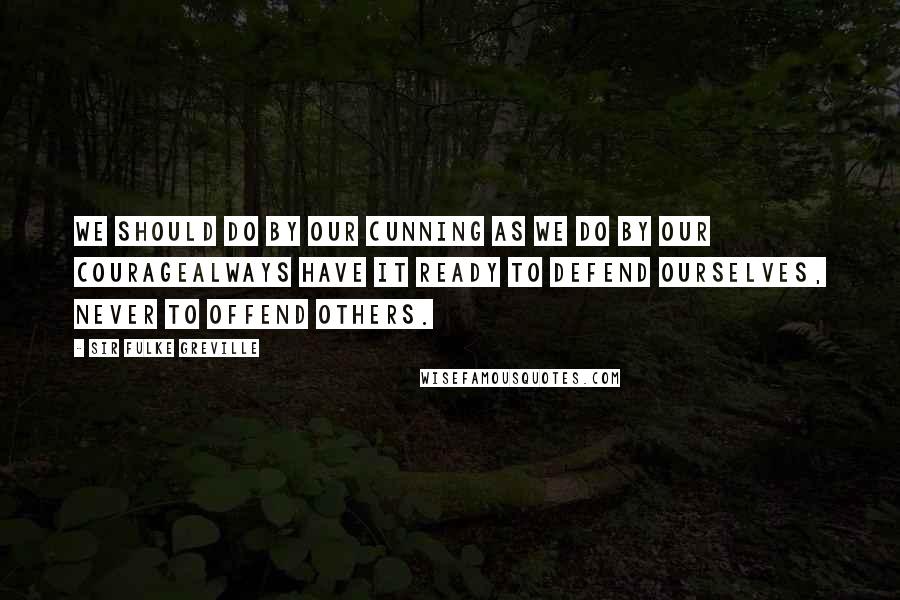 Sir Fulke Greville Quotes: We should do by our cunning as we do by our couragealways have it ready to defend ourselves, never to offend others.