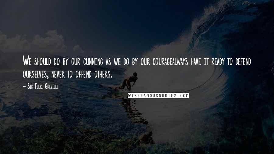 Sir Fulke Greville Quotes: We should do by our cunning as we do by our couragealways have it ready to defend ourselves, never to offend others.