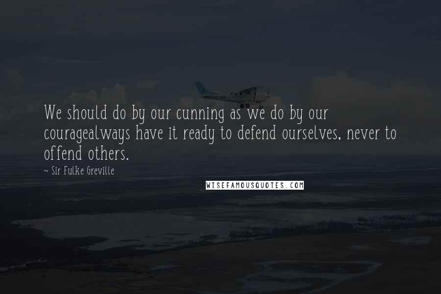 Sir Fulke Greville Quotes: We should do by our cunning as we do by our couragealways have it ready to defend ourselves, never to offend others.