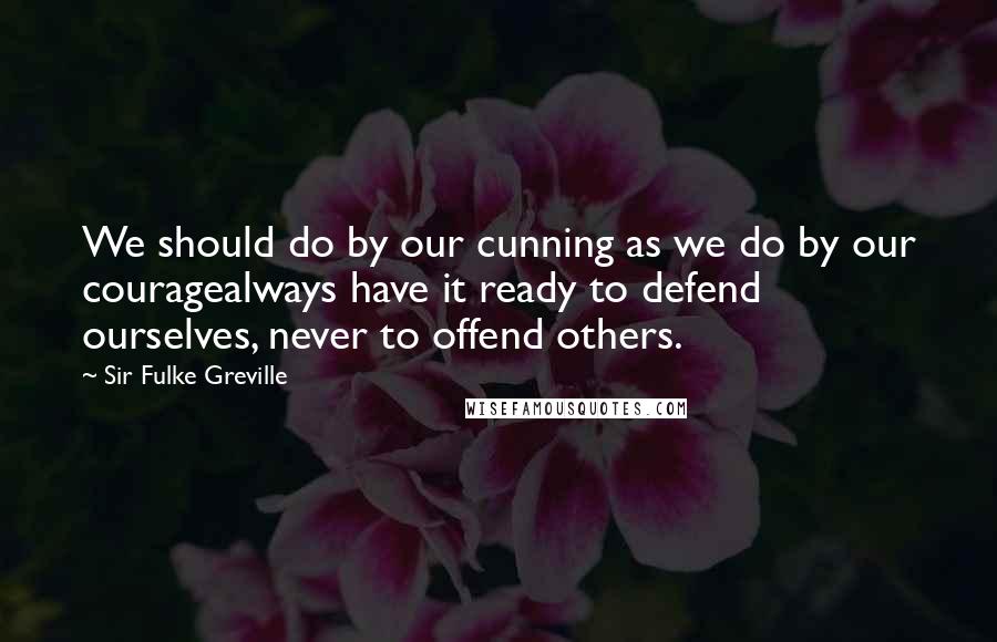 Sir Fulke Greville Quotes: We should do by our cunning as we do by our couragealways have it ready to defend ourselves, never to offend others.