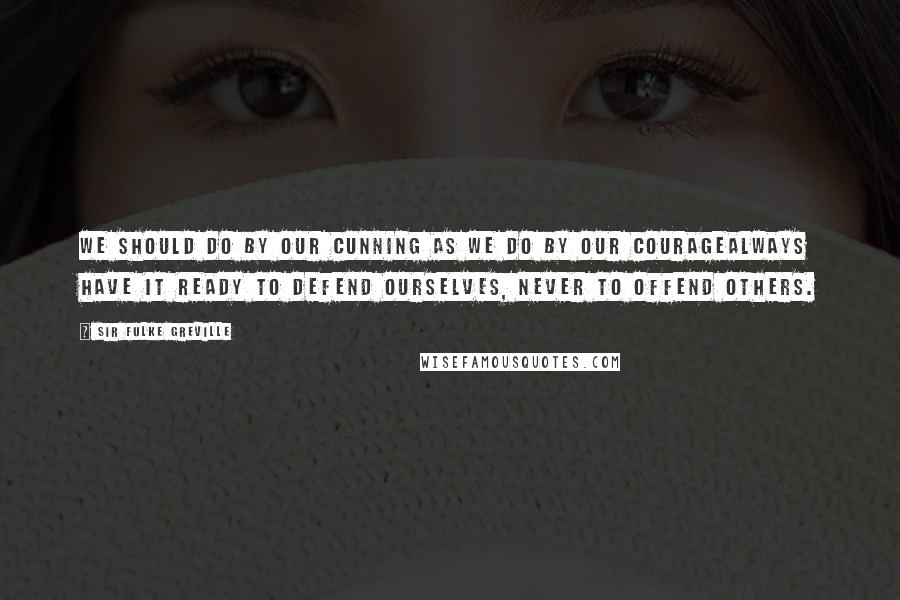 Sir Fulke Greville Quotes: We should do by our cunning as we do by our couragealways have it ready to defend ourselves, never to offend others.