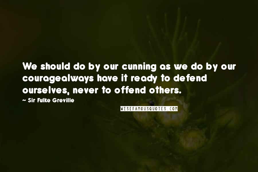 Sir Fulke Greville Quotes: We should do by our cunning as we do by our couragealways have it ready to defend ourselves, never to offend others.