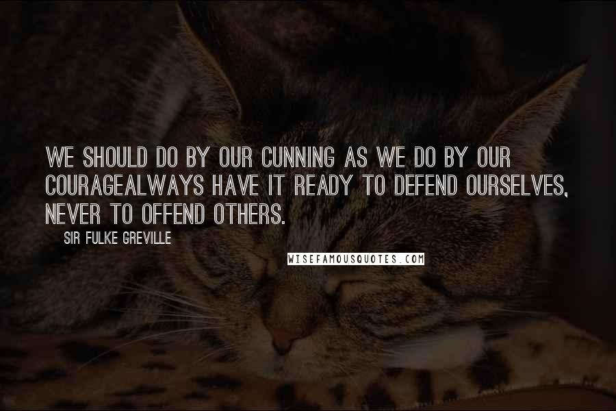 Sir Fulke Greville Quotes: We should do by our cunning as we do by our couragealways have it ready to defend ourselves, never to offend others.