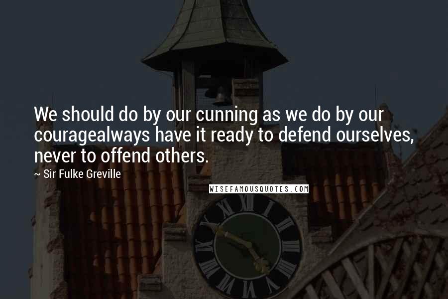 Sir Fulke Greville Quotes: We should do by our cunning as we do by our couragealways have it ready to defend ourselves, never to offend others.