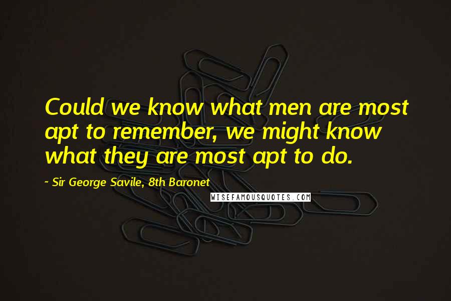 Sir George Savile, 8th Baronet Quotes: Could we know what men are most apt to remember, we might know what they are most apt to do.