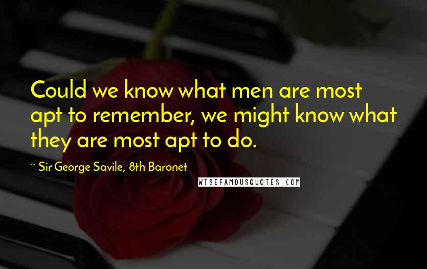Sir George Savile, 8th Baronet Quotes: Could we know what men are most apt to remember, we might know what they are most apt to do.