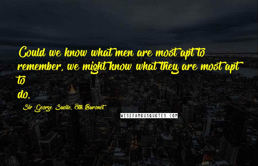 Sir George Savile, 8th Baronet Quotes: Could we know what men are most apt to remember, we might know what they are most apt to do.