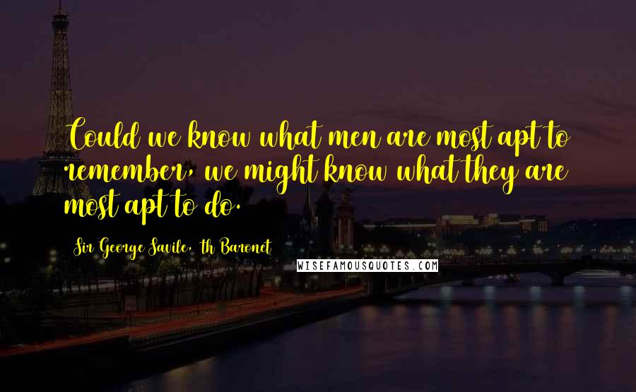 Sir George Savile, 8th Baronet Quotes: Could we know what men are most apt to remember, we might know what they are most apt to do.