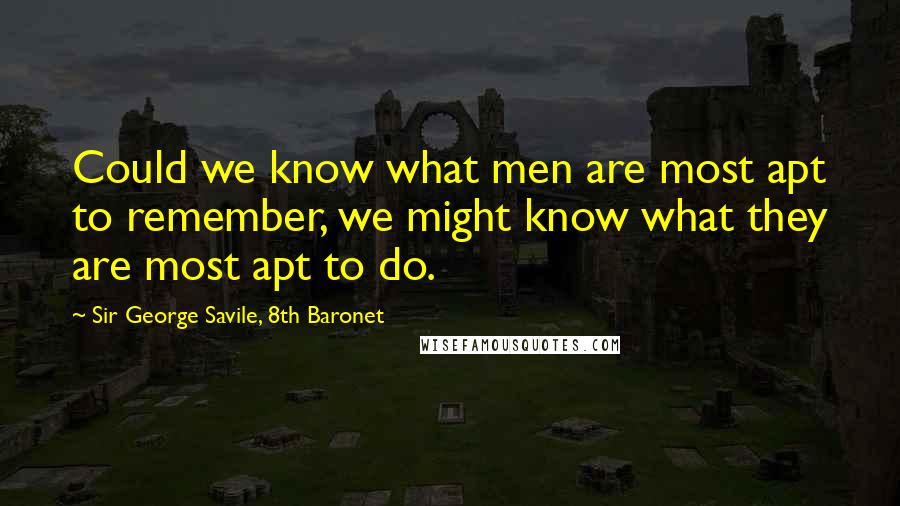 Sir George Savile, 8th Baronet Quotes: Could we know what men are most apt to remember, we might know what they are most apt to do.
