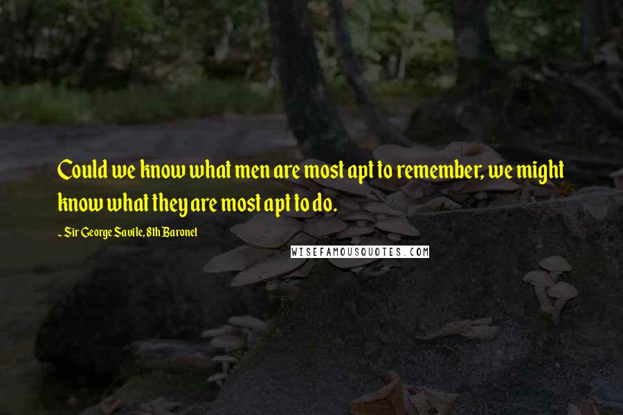 Sir George Savile, 8th Baronet Quotes: Could we know what men are most apt to remember, we might know what they are most apt to do.