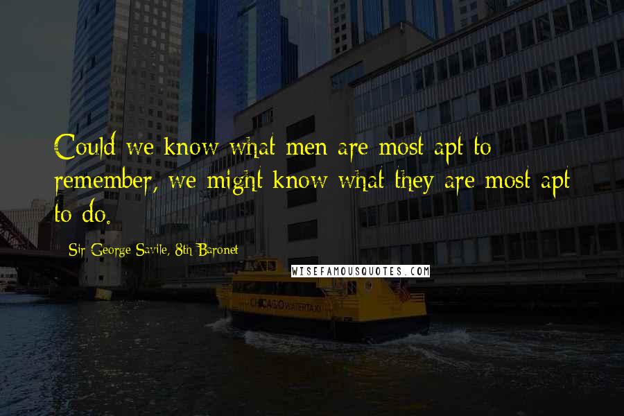 Sir George Savile, 8th Baronet Quotes: Could we know what men are most apt to remember, we might know what they are most apt to do.