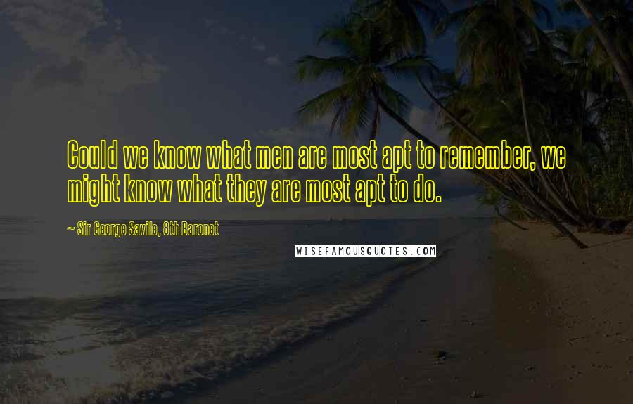 Sir George Savile, 8th Baronet Quotes: Could we know what men are most apt to remember, we might know what they are most apt to do.