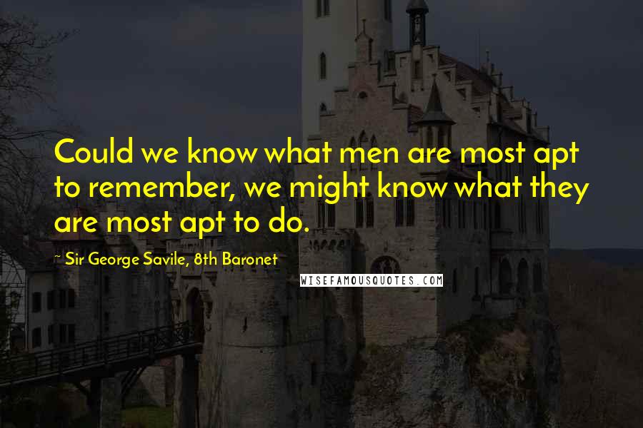 Sir George Savile, 8th Baronet Quotes: Could we know what men are most apt to remember, we might know what they are most apt to do.