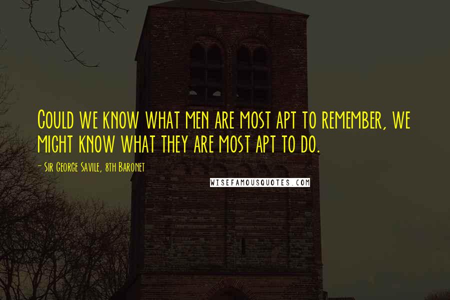 Sir George Savile, 8th Baronet Quotes: Could we know what men are most apt to remember, we might know what they are most apt to do.