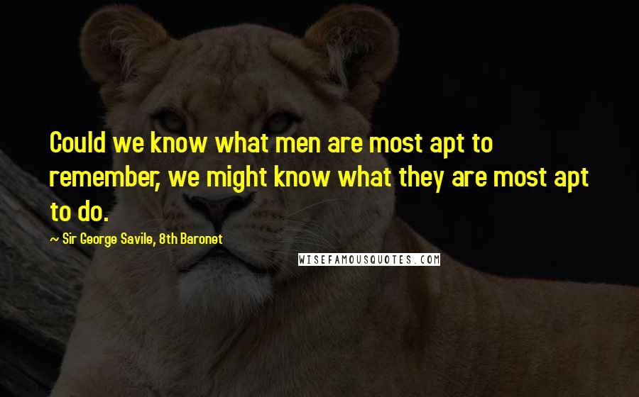 Sir George Savile, 8th Baronet Quotes: Could we know what men are most apt to remember, we might know what they are most apt to do.