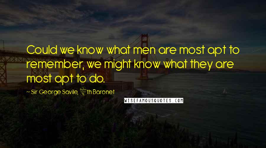 Sir George Savile, 8th Baronet Quotes: Could we know what men are most apt to remember, we might know what they are most apt to do.