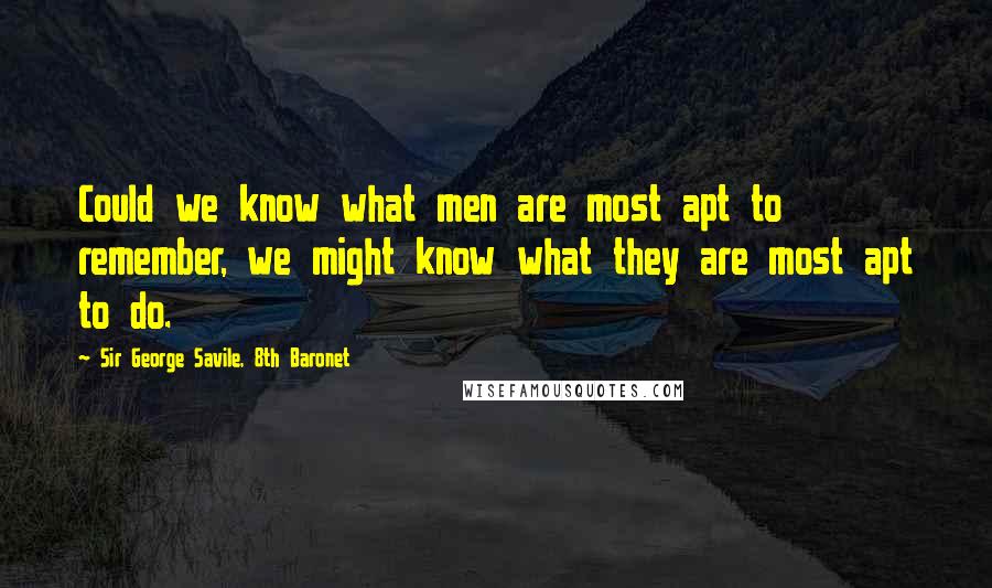 Sir George Savile, 8th Baronet Quotes: Could we know what men are most apt to remember, we might know what they are most apt to do.